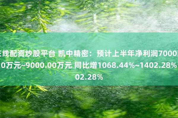 在线配资炒股平台 凯中精密：预计上半年净利润7000.00万元~9000.00万元 同比增1068.44%~1402.28%