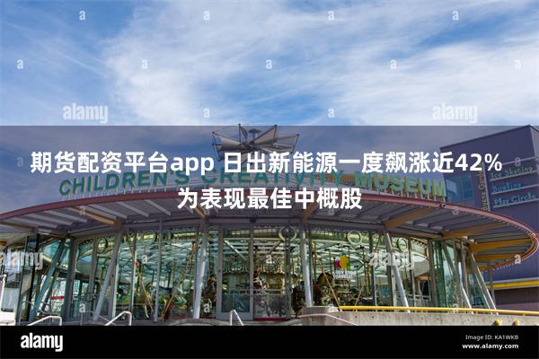 期货配资平台app 日出新能源一度飙涨近42% 为表现最佳中概股