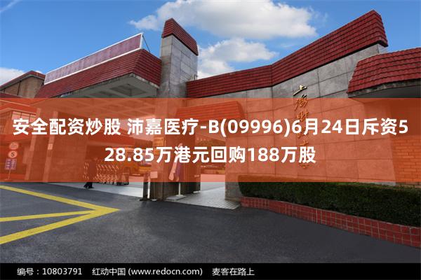 安全配资炒股 沛嘉医疗-B(09996)6月24日斥资528.85万港元回购188万股