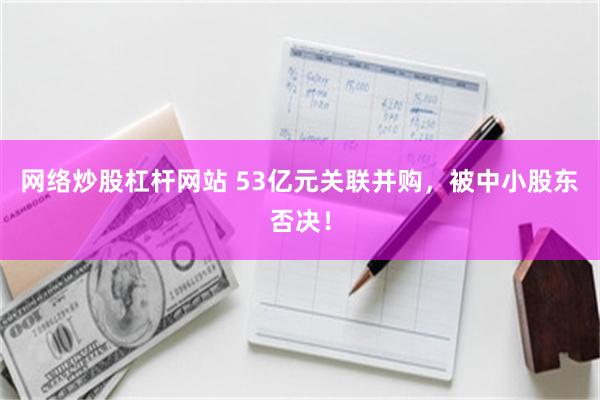 网络炒股杠杆网站 53亿元关联并购，被中小股东否决！