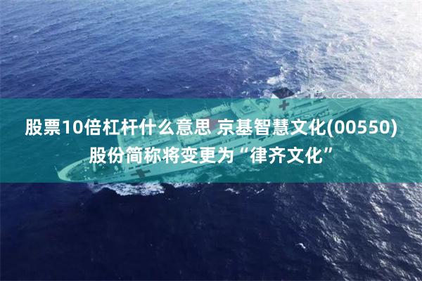 股票10倍杠杆什么意思 京基智慧文化(00550)股份简称将变更为“律齐文化”