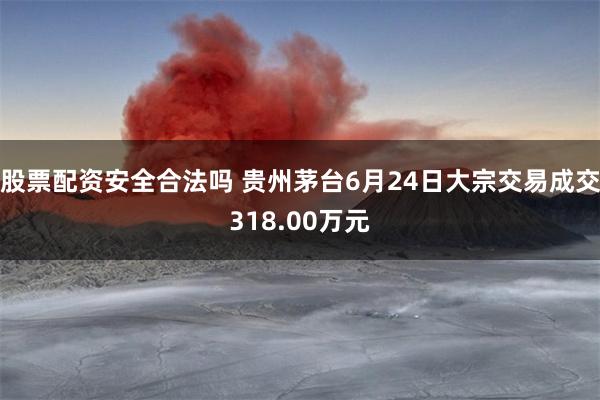 股票配资安全合法吗 贵州茅台6月24日大宗交易成交318.00万元