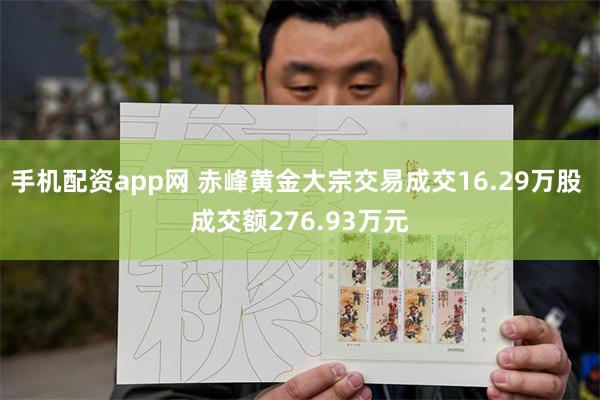 手机配资app网 赤峰黄金大宗交易成交16.29万股 成交额276.93万元