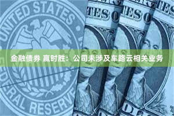 金融债券 赢时胜：公司未涉及车路云相关业务