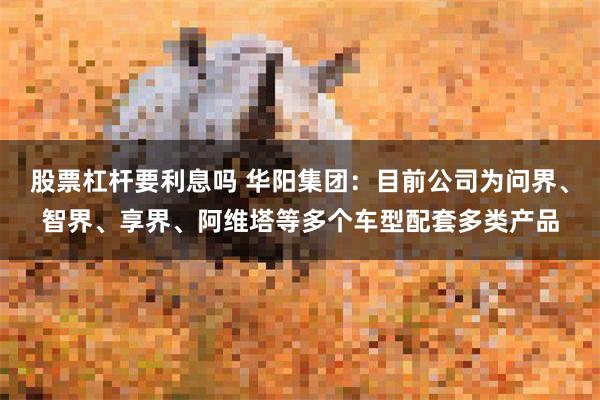 股票杠杆要利息吗 华阳集团：目前公司为问界、智界、享界、阿维塔等多个车型配套多类产品