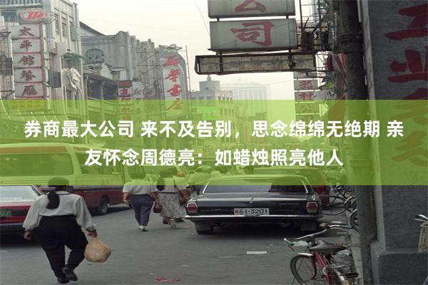 券商最大公司 来不及告别，思念绵绵无绝期 亲友怀念周德亮：如蜡烛照亮他人