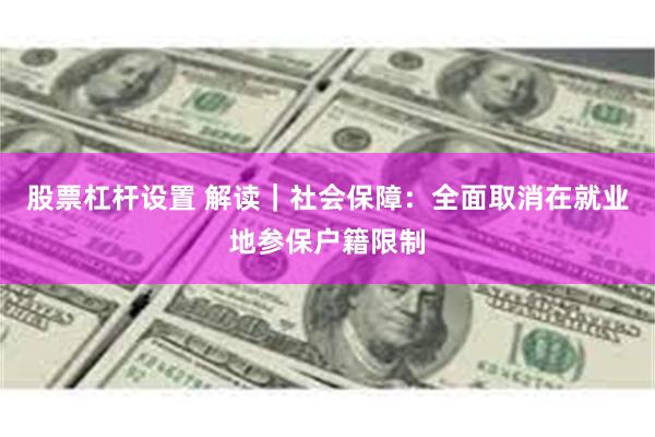 股票杠杆设置 解读｜社会保障：全面取消在就业地参保户籍限制