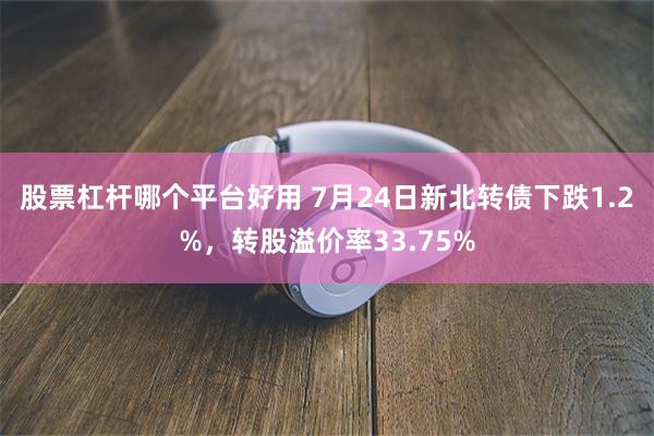 股票杠杆哪个平台好用 7月24日新北转债下跌1.2%，转股溢价率33.75%