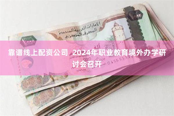 靠谱线上配资公司  2024年职业教育境外办学研讨会召开