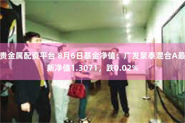 贵金属配资平台 8月6日基金净值：广发聚泰混合A最新净值1.3071，跌0.02%