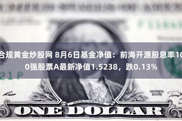 合规黄金炒股网 8月6日基金净值：前海开源股息率100强股票A最新净值1.5238，跌0.13%