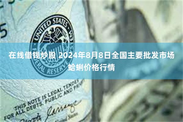 在线借钱炒股 2024年8月8日全国主要批发市场蛤蜊价格行情