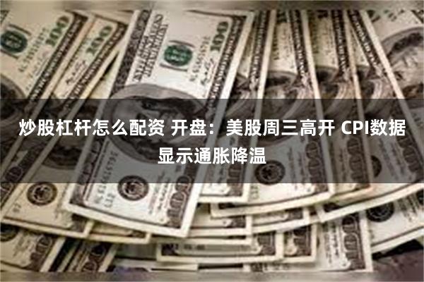 炒股杠杆怎么配资 开盘：美股周三高开 CPI数据显示通胀降温