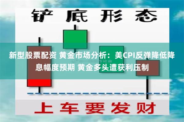 新型股票配资 黄金市场分析：美CPI反弹降低降息幅度预期 黄金多头遭获利压制