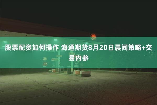 股票配资如何操作 海通期货8月20日晨间策略+交易内参