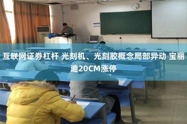 互联网证劵杠杆 光刻机、光刻胶概念局部异动 宝丽迪20CM涨停