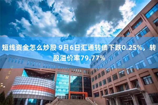 短线资金怎么炒股 9月6日汇通转债下跌0.25%，转股溢价率79.77%