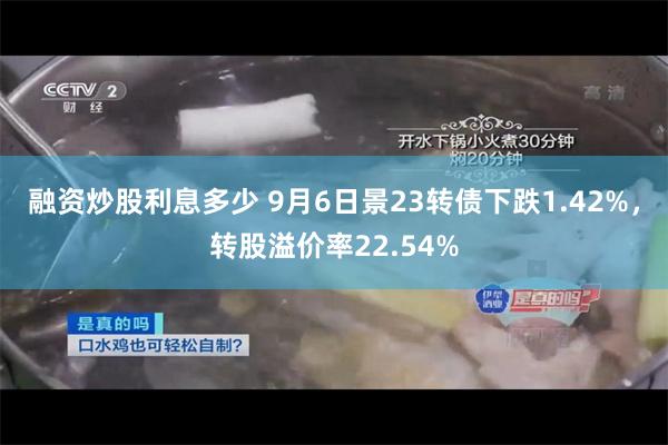 融资炒股利息多少 9月6日景23转债下跌1.42%，转股溢价率22.54%