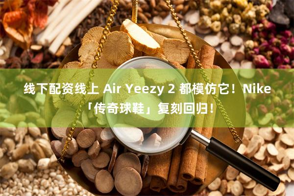 线下配资线上 Air Yeezy 2 都模仿它！Nike「传奇球鞋」复刻回归！