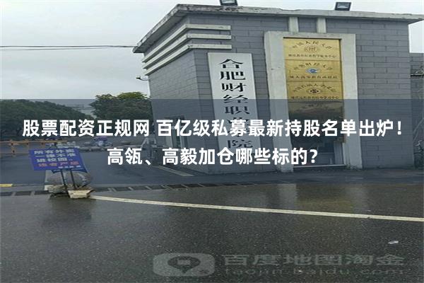 股票配资正规网 百亿级私募最新持股名单出炉！高瓴、高毅加仓哪些标的？