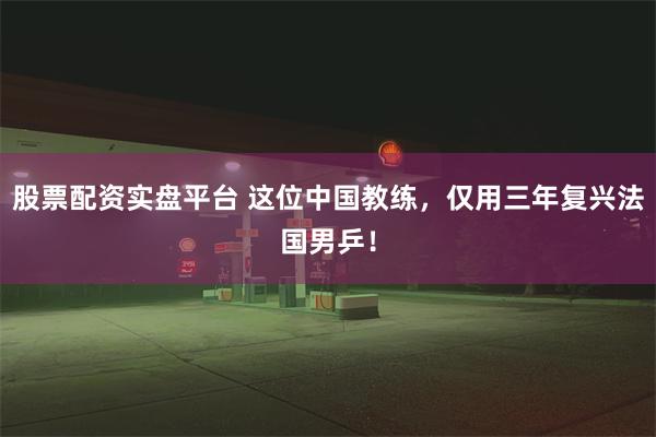 股票配资实盘平台 这位中国教练，仅用三年复兴法国男乒！