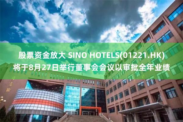 股票资金放大 SINO HOTELS(01221.HK)将于8月27日举行董事会会议以审批全年业绩