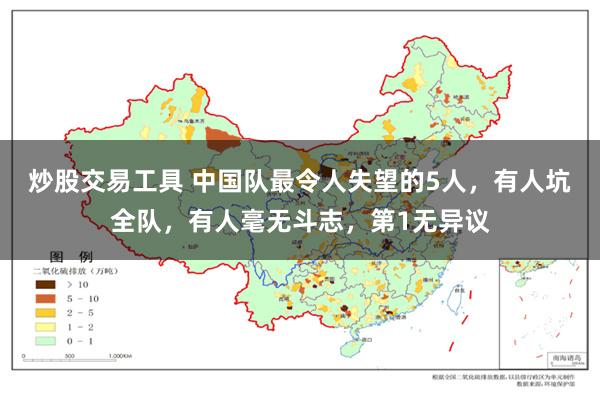 炒股交易工具 中国队最令人失望的5人，有人坑全队，有人毫无斗志，第1无异议