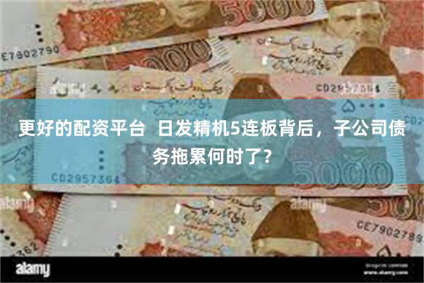 更好的配资平台  日发精机5连板背后，子公司债务拖累何时了？