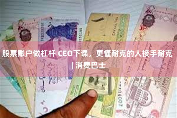 股票账户做杠杆 CEO下课，更懂耐克的人接手耐克 | 消费巴士