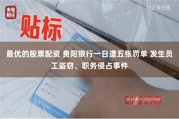 最优的股票配资 贵阳银行一日遭五张罚单 发生员工盗窃、职务侵占事件