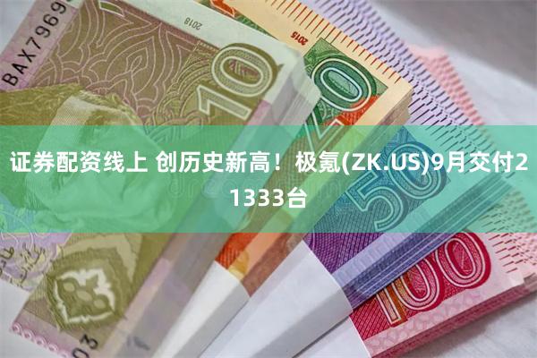 证券配资线上 创历史新高！极氪(ZK.US)9月交付21333台