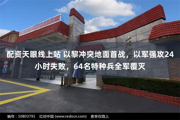 配资天眼线上站 以黎冲突地面首战，以军强攻24小时失败，64名特种兵全军覆灭