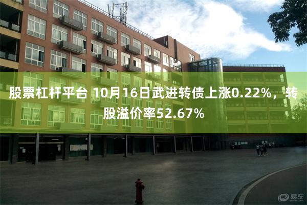 股票杠杆平台 10月16日武进转债上涨0.22%，转股溢价率52.67%