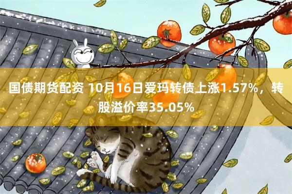 国债期货配资 10月16日爱玛转债上涨1.57%，转股溢价率35.05%