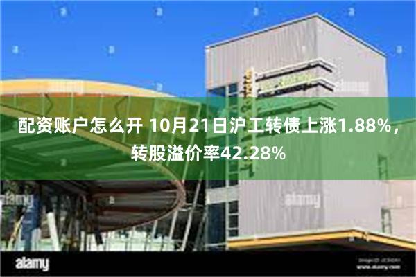 配资账户怎么开 10月21日沪工转债上涨1.88%，转股溢价率42.28%