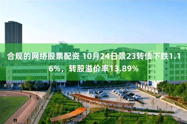 合规的网络股票配资 10月24日景23转债下跌1.16%，转股溢价率13.89%