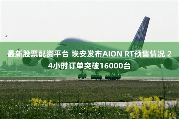 最新股票配资平台 埃安发布AION RT预售情况 24小时订单突破16000台