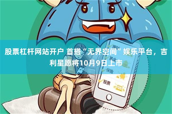 股票杠杆网站开户 首搭“无界空间”娱乐平台，吉利星愿将10月9日上市