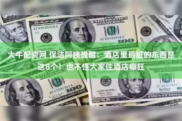 大牛配资网 保洁阿姨提醒：酒店里最脏的东西是这8个！也不怪大家住酒店癫狂