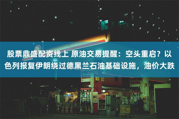 股票鼎盛配资线上 原油交易提醒：空头重启？以色列报复伊朗绕过德黑兰石油基础设施，油价大跌