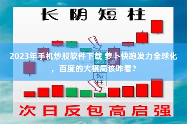 2023年手机炒股软件下载 萝卜快跑发力全球化，百度的大棋局该咋看？