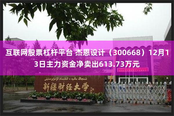 互联网股票杠杆平台 杰恩设计（300668）12月13日主力资金净卖出613.73万元