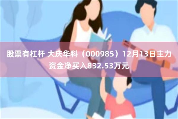 股票有杠杆 大庆华科（000985）12月13日主力资金净买入832.53万元