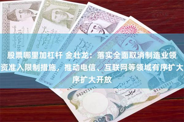 股票哪里加杠杆 金壮龙：落实全面取消制造业领域外资准入限制措施，推动电信、互联网等领域有序扩大开放