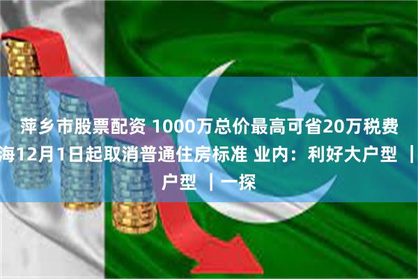 萍乡市股票配资 1000万总价最高可省20万税费！上海12月1日起取消普通住房标准 业内：利好大户型 ｜一探