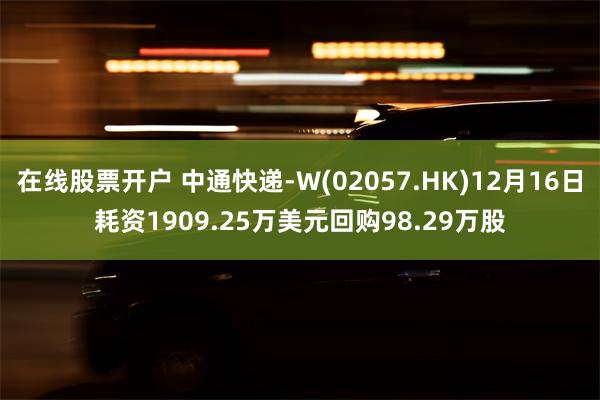 在线股票开户 中通快递-W(02057.HK)12月16日耗资1909.25万美元回购98.29万股