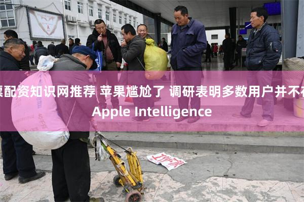 股票配资知识网推荐 苹果尴尬了 调研表明多数用户并不在意Apple Intelligence