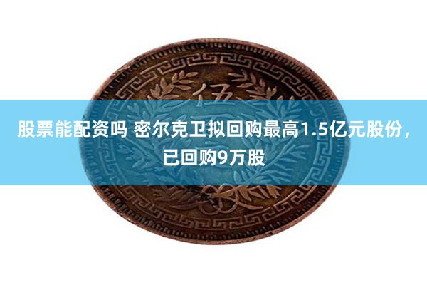 股票能配资吗 密尔克卫拟回购最高1.5亿元股份，已回购9万股