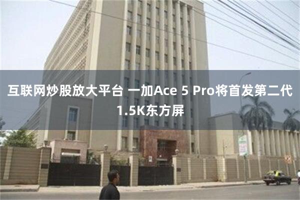 互联网炒股放大平台 一加Ace 5 Pro将首发第二代1.5K东方屏