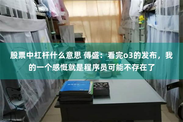 股票中杠杆什么意思 傅盛：看完o3的发布，我的一个感慨就是程序员可能不存在了